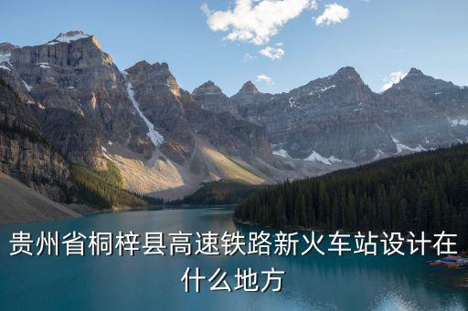 貴州省桐梓縣高速鐵路新火車站設計在什么地方