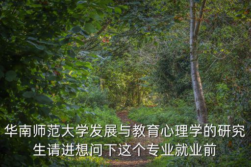 華南師范大學發展與教育心理學的研究生請進想問下這個專業就業前