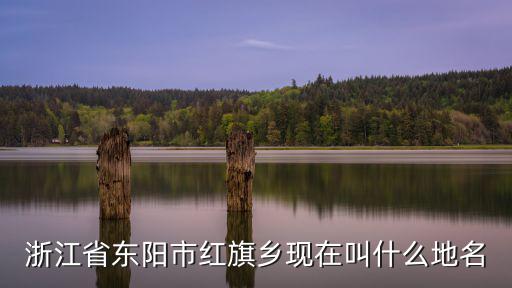 紅旗鄉，浙江省東陽市紅旗鄉現在叫什么地名
