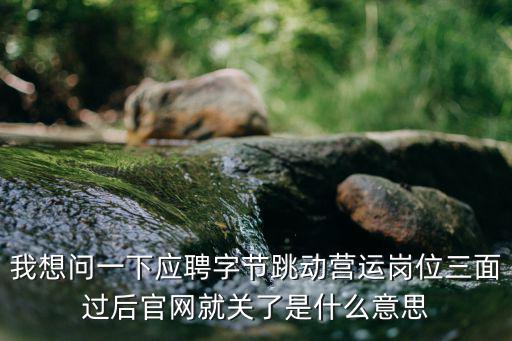 我想問一下應聘字節跳動營運崗位三面過后官網就關了是什么意思