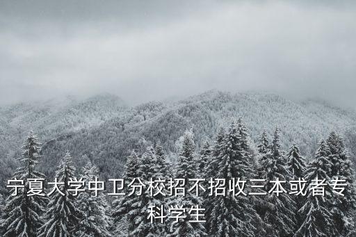 寧夏大學中衛分校招不招收三本或者專科學生