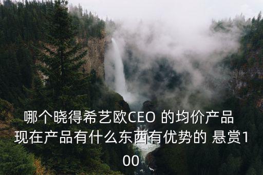 哪個曉得希藝歐CEO 的均價產品 現在產品有什么東西有優勢的 懸賞100