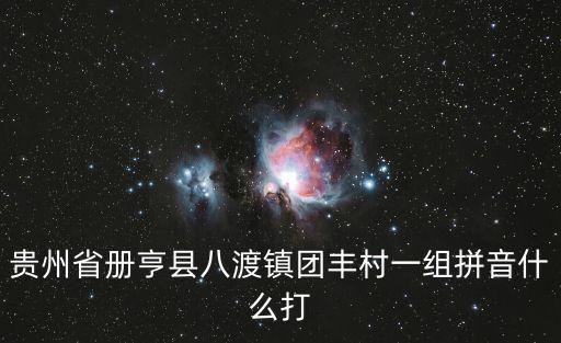 貴州省冊(cè)亨縣八渡鎮(zhèn)團(tuán)豐村一組拼音什么打