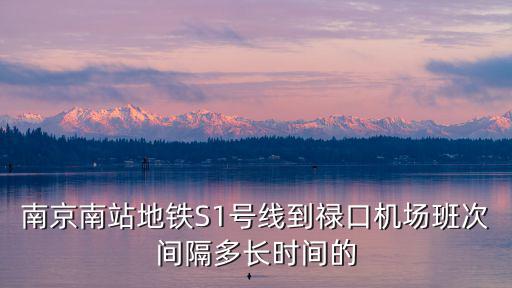 南京南站地鐵S1號線到祿口機場班次間隔多長時間的