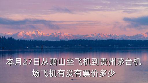 本月27日從蕭山坐飛機到貴州茅臺機場飛機有沒有票價多少