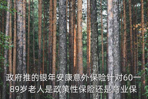 政府推的銀年安康意外保險(xiǎn)針對(duì)60一89歲老人是政策性保險(xiǎn)還是商業(yè)保