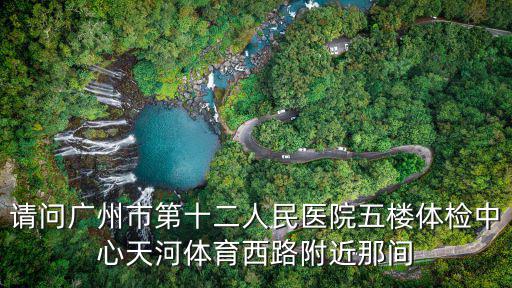 請問廣州市第十二人民醫(yī)院五樓體檢中心天河體育西路附近那間