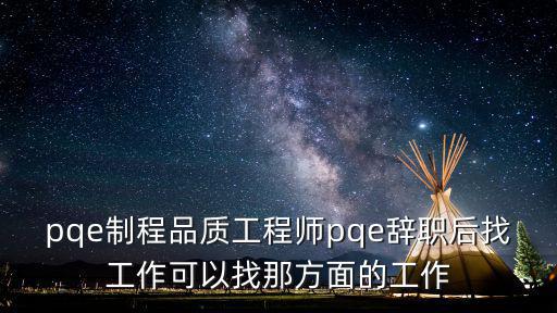 pqe制程品質工程師pqe辭職后找工作可以找那方面的工作