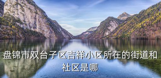 盤錦市雙臺子區吉祥小區所在的街道和社區是哪