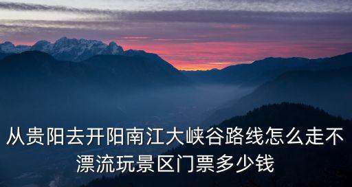 南江大峽谷門票價格，貴陽開陽的南江大峽谷好玩不可以玩好久門票是多少
