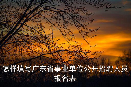 廣東省事業(yè)單位公開招聘，怎樣填寫廣東省事業(yè)單位公開招聘人員報名表