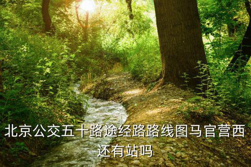 50路公交車路線，北京公交五十路途經路路線圖馬官營西還有站嗎