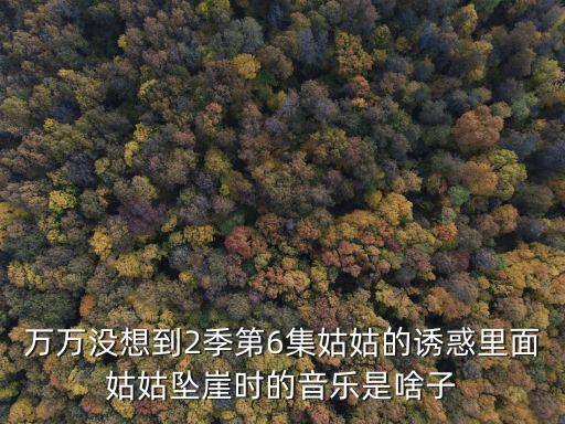姑媽的誘惑，萬萬沒想到2季第6集姑姑的誘惑里面姑姑墜崖時的音樂是啥子