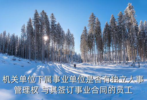機關(guān)單位下屬事業(yè)單位是否有獨立人事管理權(quán) 與其簽訂事業(yè)合同的員工