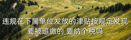 違規(guī)在下屬單位發(fā)放的津貼按規(guī)定發(fā)現要被追繳的 要納個稅嗎