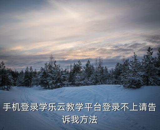 手機登錄學樂云教學平臺登錄不上請告訴我方法