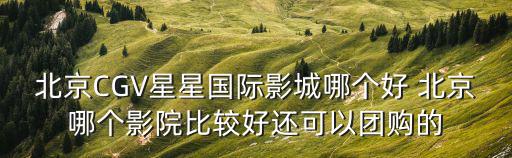 北京CGV星星國(guó)際影城哪個(gè)好 北京哪個(gè)影院比較好還可以團(tuán)購(gòu)的