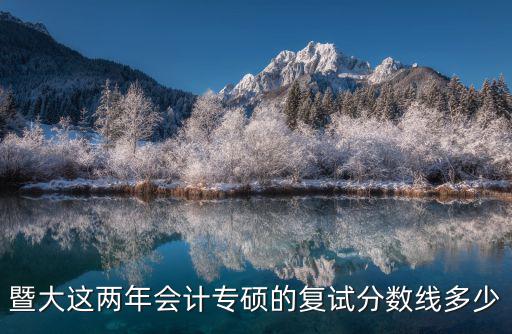 暨大這兩年會(huì)計(jì)專碩的復(fù)試分?jǐn)?shù)線多少