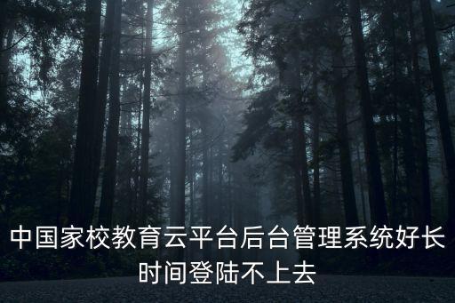 中國家校教育云平臺后臺管理系統好長時間登陸不上去