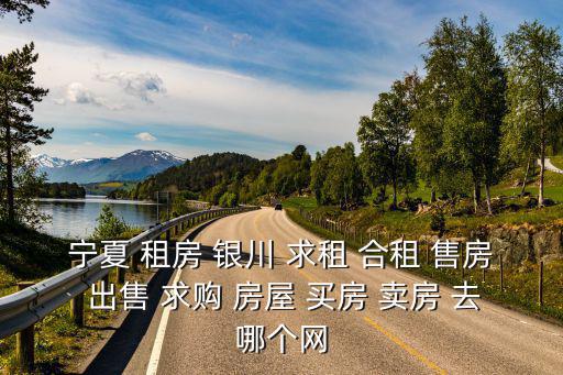 銀川房產(chǎn)信息網(wǎng)，寧夏 租房 銀川 求租 合租 售房 出售 求購 房屋 買房 賣房 去哪個網(wǎng)