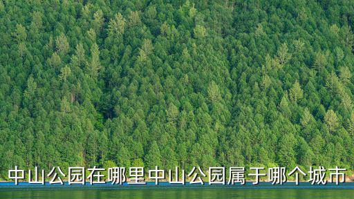 中山公園在哪里，中山公園在哪里中山公園屬于哪個城市