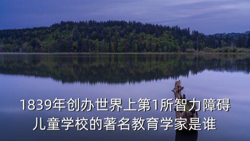 1839年創辦世界上第1所智力障礙兒童學校的著名教育學家是誰