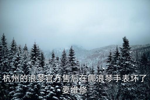 杭州的浪琴官方售后在哪浪琴手表壞了要維修