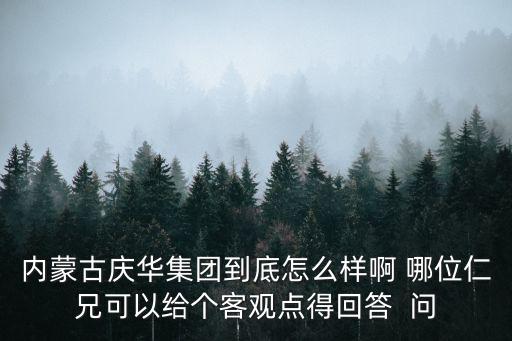 內(nèi)蒙古慶華集團(tuán)到底怎么樣啊 哪位仁兄可以給個客觀點(diǎn)得回答  問