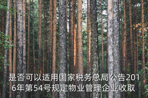 是否可以適用國家稅務(wù)總局公告2016年第54號規(guī)定物業(yè)管理企業(yè)收取