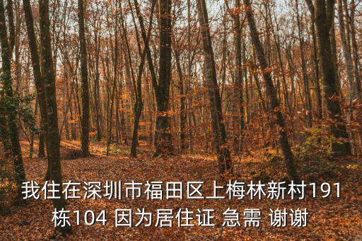 上梅林新村，我住在深圳市福田區(qū)上梅林新村191棟104 因為居住證 急需 謝謝