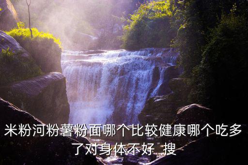 米粉河粉薯粉面哪個(gè)比較健康哪個(gè)吃多了對(duì)身體不好  搜
