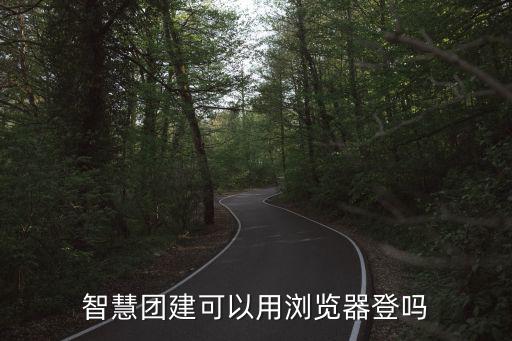 智慧團建網站登錄，智慧團建可以用瀏覽器登嗎