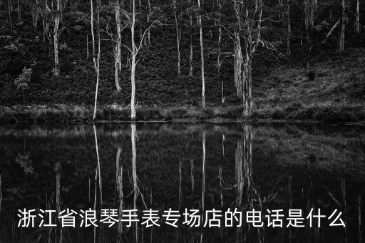 浙江省浪琴手表專場店的電話是什么