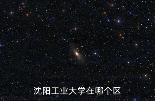 沈陽工業大學地址，沈陽工業大學在哪個區