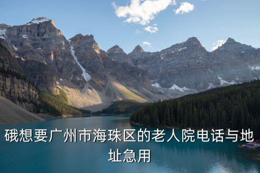 硪想要廣州市海珠區(qū)的老人院電話與地址急用