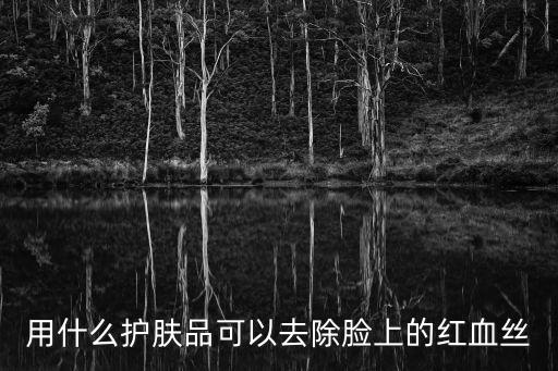 用什么護膚品可以去除臉上的紅血絲
