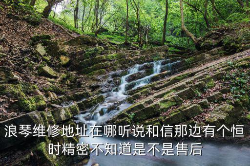 浪琴維修地址在哪聽說和信那邊有個恒時精密不知道是不是售后