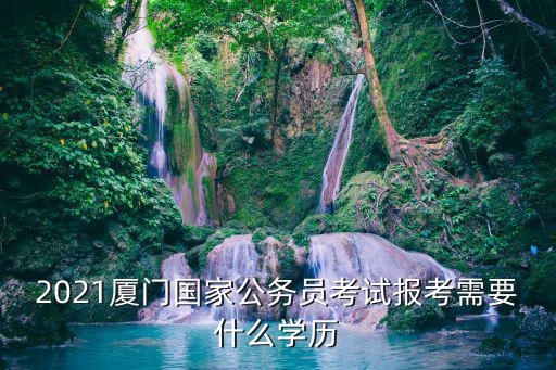 2021廈門國家公務(wù)員考試報考需要什么學(xué)歷