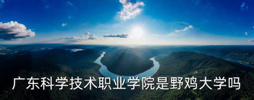 廣東科學(xué)技術(shù)職業(yè)學(xué)院是野雞大學(xué)嗎
