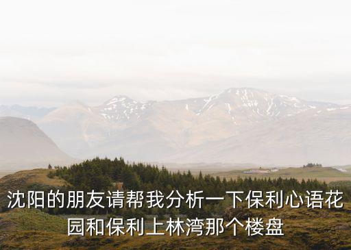 沈陽的朋友請幫我分析一下保利心語花園和保利上林灣那個樓盤