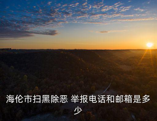 海倫市掃黑除惡 舉報(bào)電話和郵箱是多少