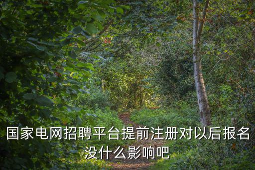 國家電網(wǎng)招聘平臺提前注冊對以后報(bào)名沒什么影響吧