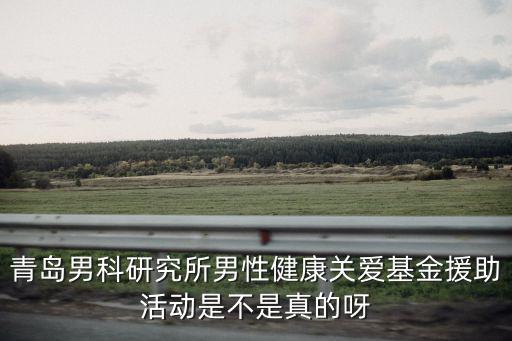 關(guān)愛基金，青島男科研究所男性健康關(guān)愛基金援助活動(dòng)是不是真的呀