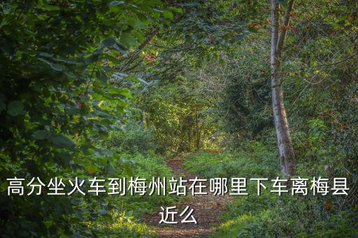 高分坐火車到梅州站在哪里下車離梅縣近么