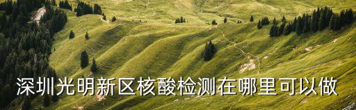 核酸檢測在哪里做，深圳光明新區(qū)核酸檢測在哪里可以做