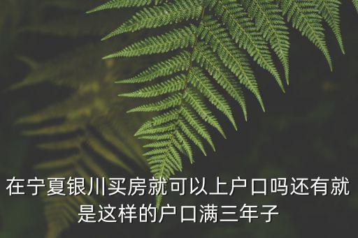 在寧夏銀川買房就可以上戶口嗎還有就是這樣的戶口滿三年子
