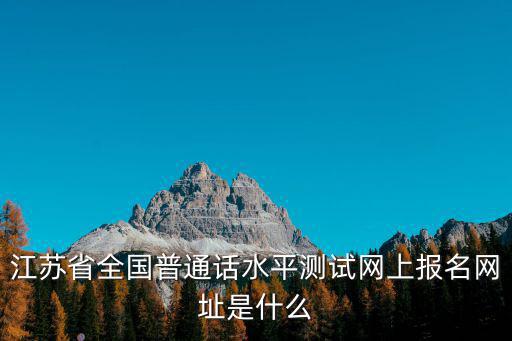 江蘇省全國普通話水平測試網(wǎng)上報名網(wǎng)址是什么