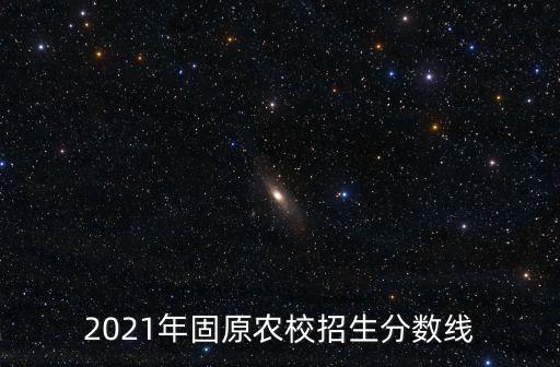 2021年固原農(nóng)校招生分?jǐn)?shù)線