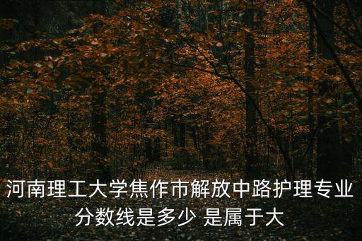 河南理工大學焦作市解放中路護理專業分數線是多少 是屬于大