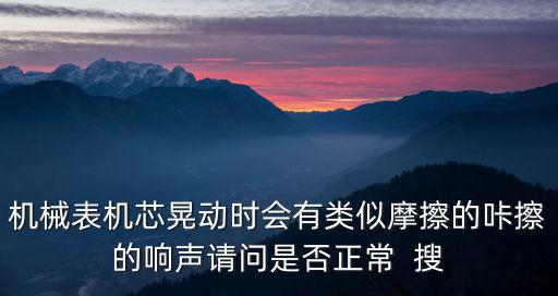 機械表機芯晃動時會有類似摩擦的咔擦的響聲請問是否正常  搜